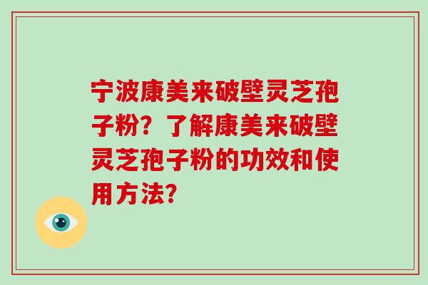 宁波康美来破壁灵芝孢子粉？了解康美来破壁灵芝孢子粉的功效和使用方法？