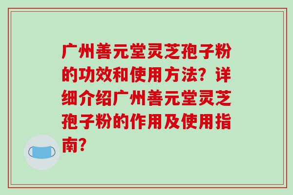 广州善元堂灵芝孢子粉的功效和使用方法？详细介绍广州善元堂灵芝孢子粉的作用及使用指南？