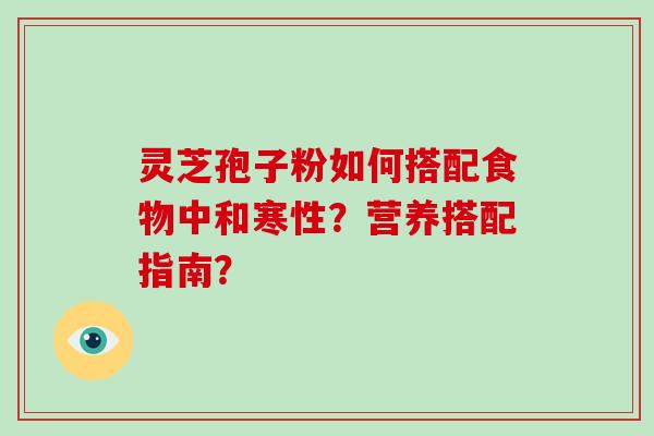 灵芝孢子粉如何搭配食物中和寒性？营养搭配指南？