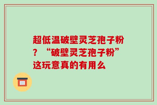 超低温破壁灵芝孢子粉？“破壁灵芝孢子粉”这玩意真的有用么