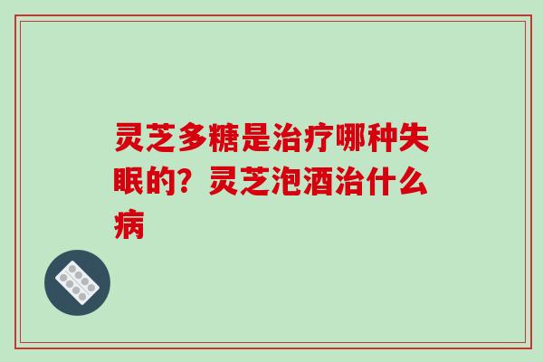 灵芝多糖是哪种的？灵芝泡酒什么