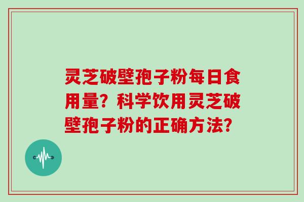 灵芝破壁孢子粉每日食用量？科学饮用灵芝破壁孢子粉的正确方法？