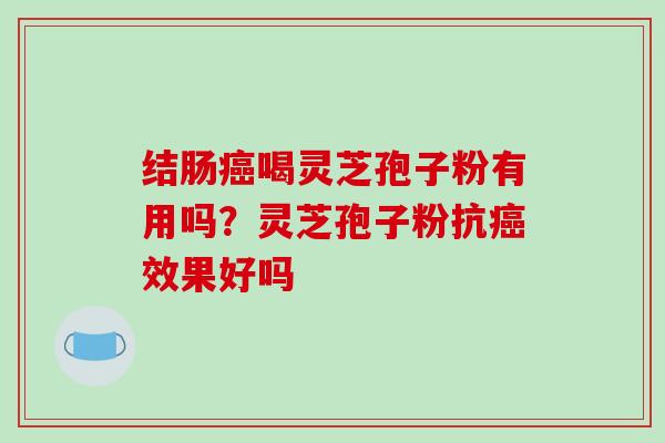 结肠喝灵芝孢子粉有用吗？灵芝孢子粉抗效果好吗