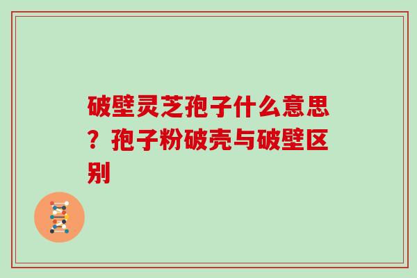 破壁灵芝孢子什么意思？孢子粉破壳与破壁区别