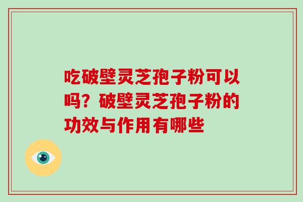 吃破壁灵芝孢子粉可以吗？破壁灵芝孢子粉的功效与作用有哪些