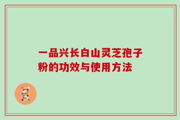 一品兴长白山灵芝孢子粉的功效与使用方法