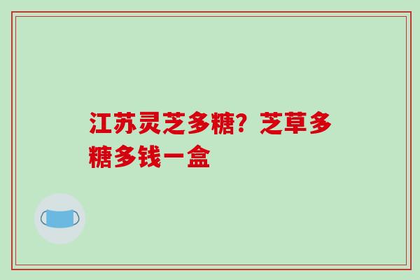江苏灵芝多糖？芝草多糖多钱一盒