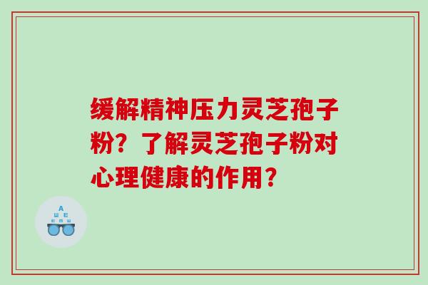 缓解精神压力灵芝孢子粉？了解灵芝孢子粉对心理健康的作用？
