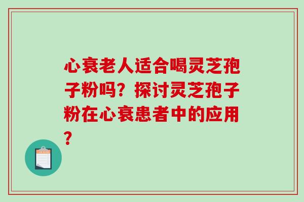 心人适合喝灵芝孢子粉吗？探讨灵芝孢子粉在心衰患者中的应用？
