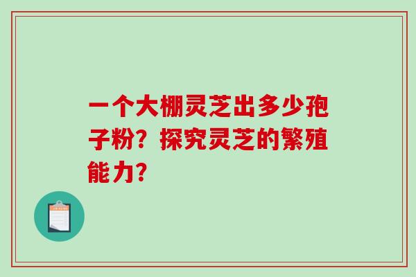 一个大棚灵芝出多少孢子粉？探究灵芝的繁殖能力？