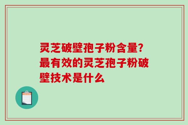 灵芝破壁孢子粉含量？有效的灵芝孢子粉破壁技术是什么