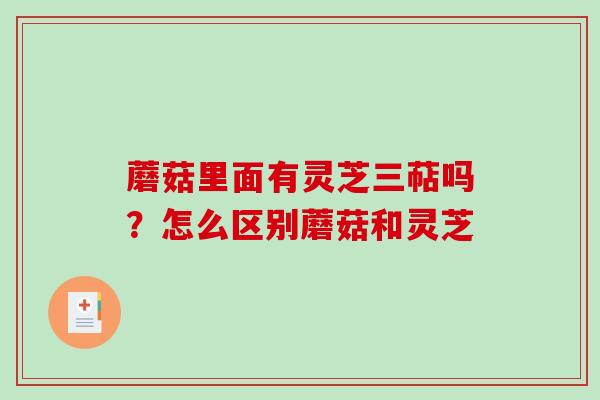 蘑菇里面有灵芝三萜吗？怎么区别蘑菇和灵芝