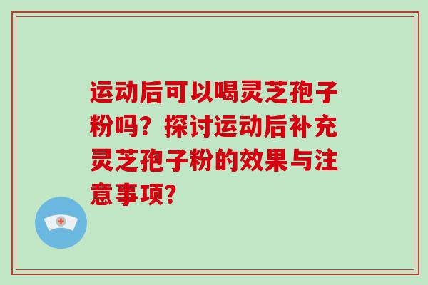 运动后可以喝灵芝孢子粉吗？探讨运动后补充灵芝孢子粉的效果与注意事项？