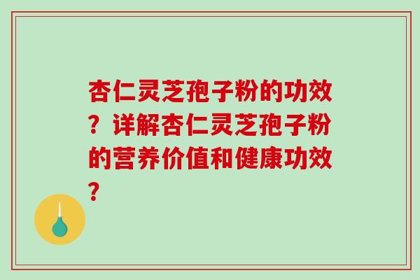 杏仁灵芝孢子粉的功效？详解杏仁灵芝孢子粉的营养价值和健康功效？