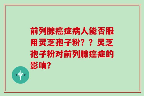 前列腺症人能否服用灵芝孢子粉？？灵芝孢子粉对前列腺症的影响？