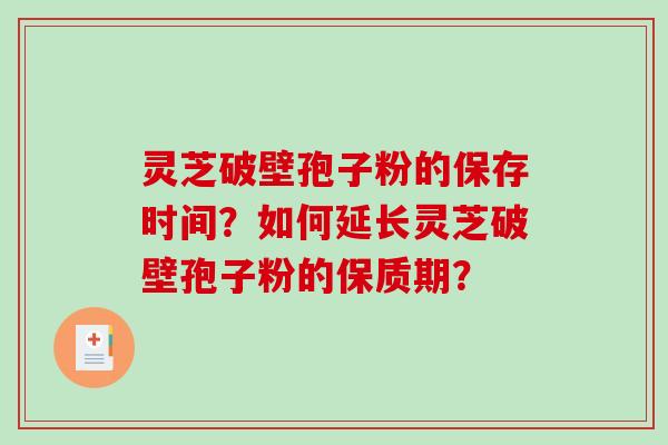 灵芝破壁孢子粉的保存时间？如何延长灵芝破壁孢子粉的保质期？