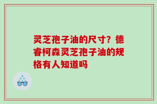 灵芝孢子油的尺寸？德睿柯森灵芝孢子油的规格有人知道吗