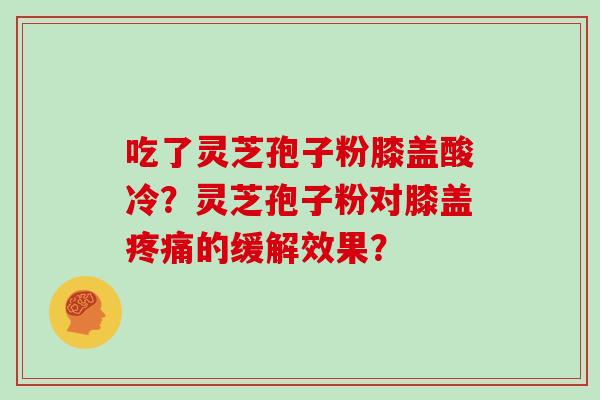 吃了灵芝孢子粉膝盖酸冷？灵芝孢子粉对膝盖的缓解效果？