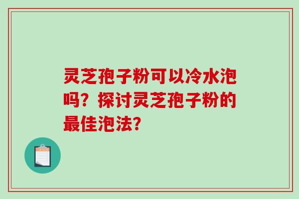 灵芝孢子粉可以冷水泡吗？探讨灵芝孢子粉的佳泡法？