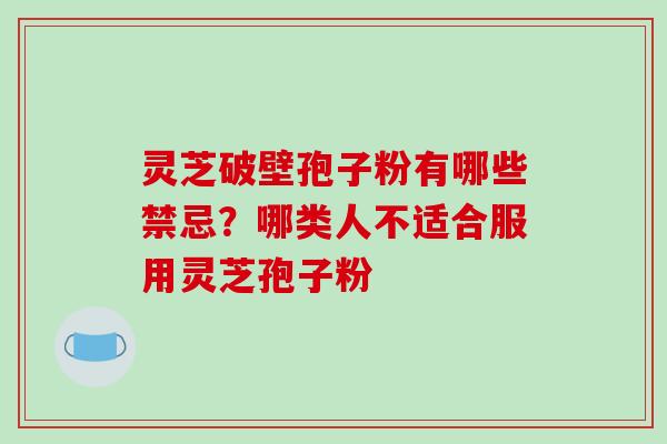 灵芝破壁孢子粉有哪些禁忌？哪类人不适合服用灵芝孢子粉