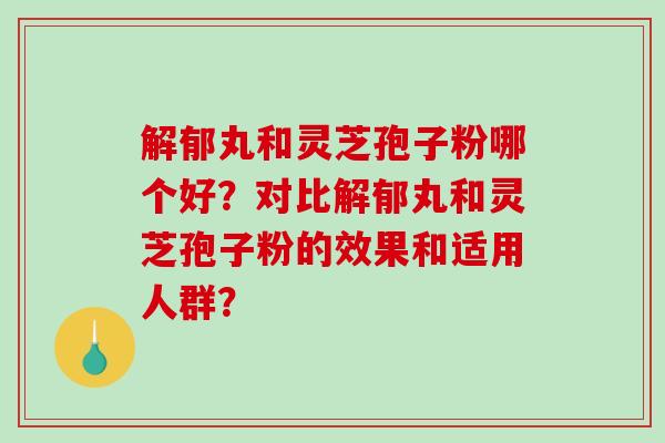 解郁丸和灵芝孢子粉哪个好？对比解郁丸和灵芝孢子粉的效果和适用人群？