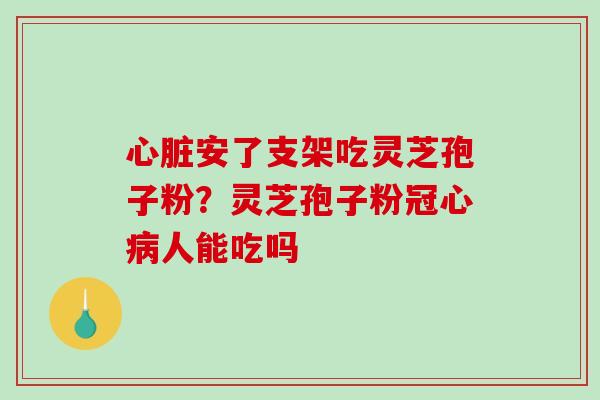 安了支架吃灵芝孢子粉？灵芝孢子粉人能吃吗