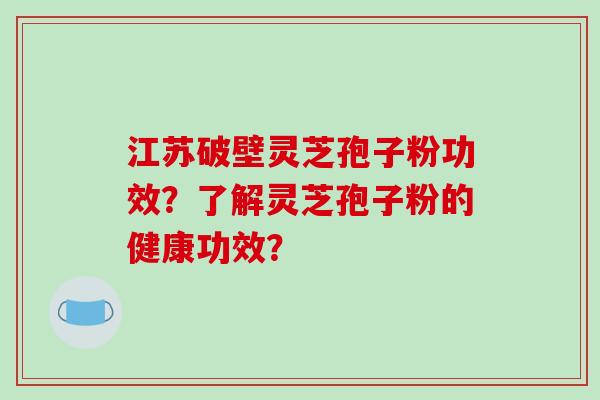 江苏破壁灵芝孢子粉功效？了解灵芝孢子粉的健康功效？