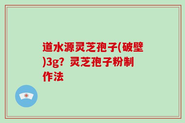 道水源灵芝孢子(破壁)3g？灵芝孢子粉制作法