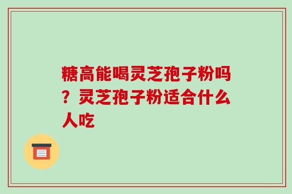 糖高能喝灵芝孢子粉吗？灵芝孢子粉适合什么人吃