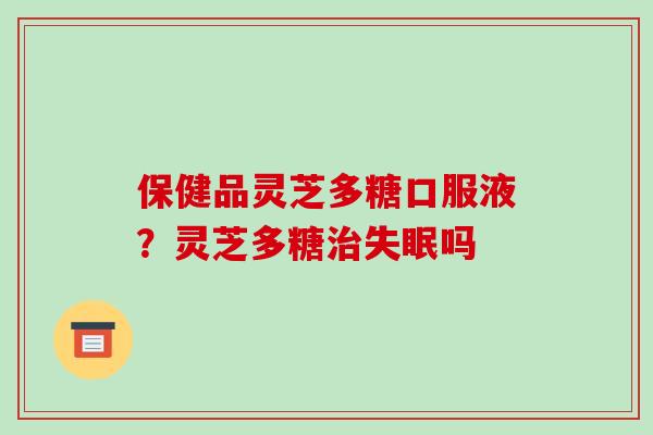 保健品灵芝多糖口服液？灵芝多糖吗