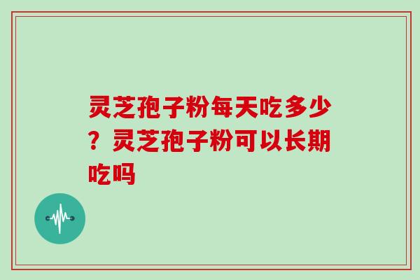 灵芝孢子粉每天吃多少？灵芝孢子粉可以长期吃吗
