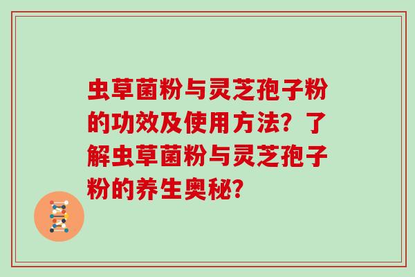 虫草菌粉与灵芝孢子粉的功效及使用方法？了解虫草菌粉与灵芝孢子粉的养生奥秘？