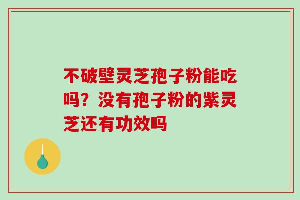 不破壁灵芝孢子粉能吃吗？没有孢子粉的紫灵芝还有功效吗