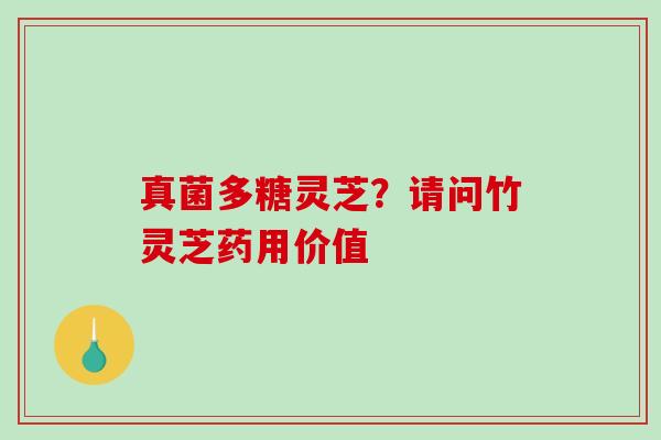 真菌多糖灵芝？请问竹灵芝药用价值