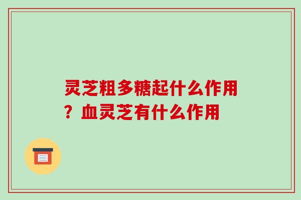 灵芝粗多糖起什么作用？灵芝有什么作用