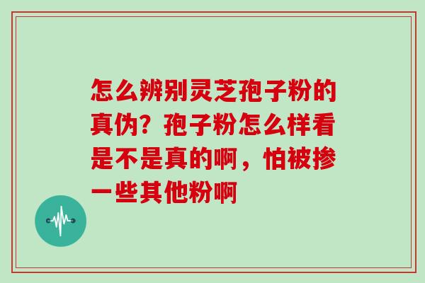 怎么辨别灵芝孢子粉的真伪？孢子粉怎么样看是不是真的啊，怕被掺一些其他粉啊