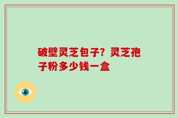 破壁灵芝包子？灵芝孢子粉多少钱一盒