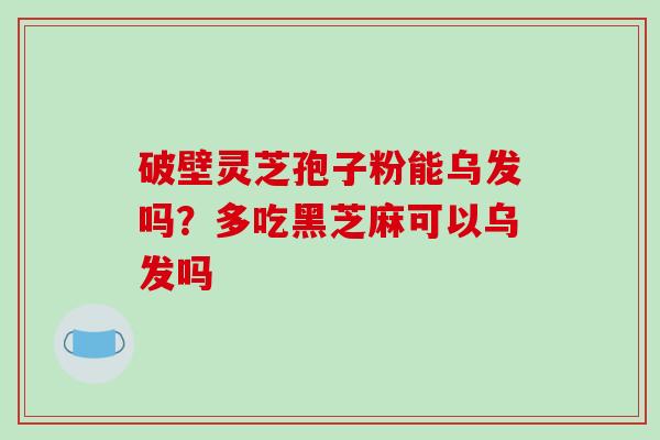 破壁灵芝孢子粉能乌发吗？多吃黑芝麻可以乌发吗