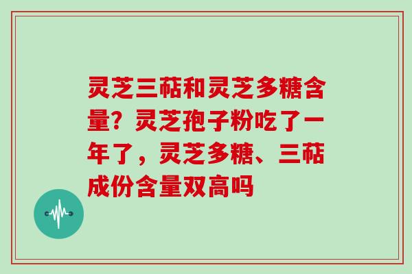 灵芝三萜和灵芝多糖含量？灵芝孢子粉吃了一年了，灵芝多糖、三萜成份含量双高吗