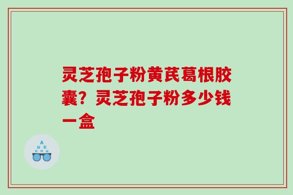 灵芝孢子粉黄芪葛根胶囊？灵芝孢子粉多少钱一盒