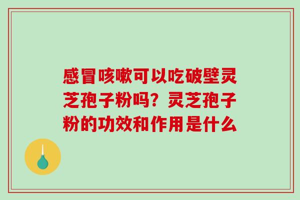 可以吃破壁灵芝孢子粉吗？灵芝孢子粉的功效和作用是什么