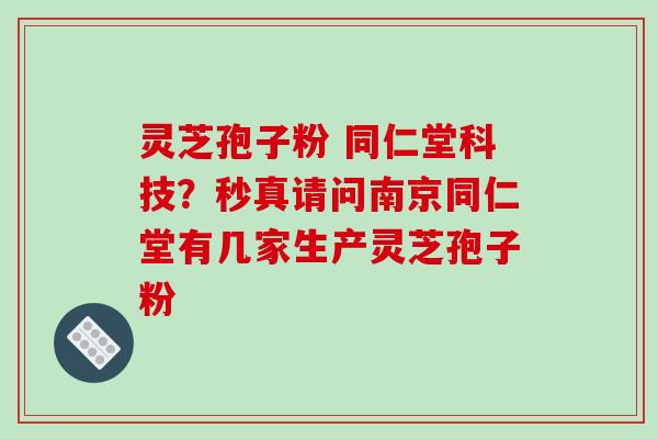灵芝孢子粉 同仁堂科技？秒真请问南京同仁堂有几家生产灵芝孢子粉