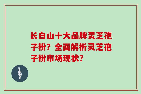 长白山十大品牌灵芝孢子粉？全面解析灵芝孢子粉市场现状？