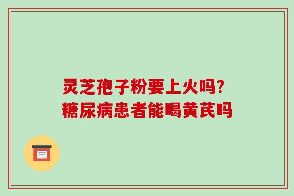 灵芝孢子粉要上火吗？患者能喝黄芪吗