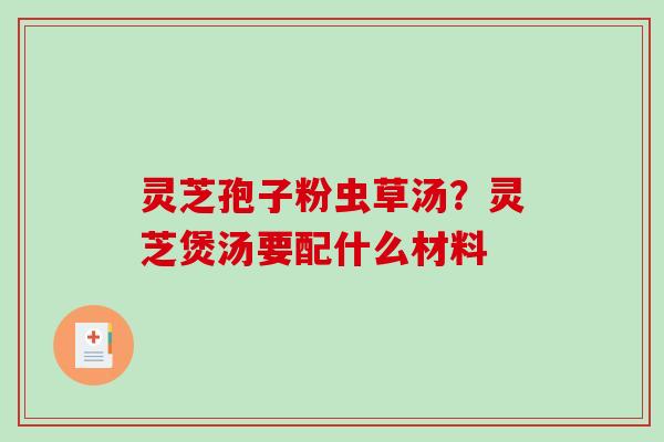 灵芝孢子粉虫草汤？灵芝煲汤要配什么材料