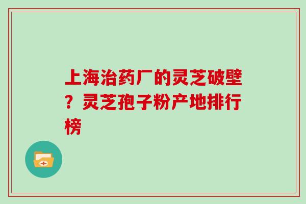 上海药厂的灵芝破壁？灵芝孢子粉产地排行榜