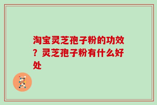 淘宝灵芝孢子粉的功效？灵芝孢子粉有什么好处