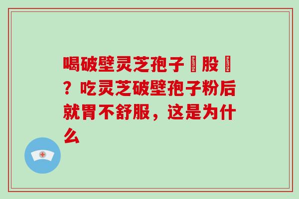 喝破壁灵芝孢子務股裛？吃灵芝破壁孢子粉后就胃不舒服，这是为什么