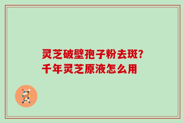 灵芝破壁孢子粉去斑？千年灵芝原液怎么用