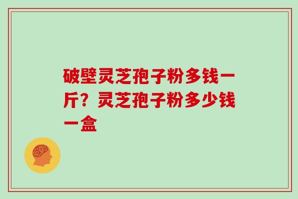 破壁灵芝孢子粉多钱一斤？灵芝孢子粉多少钱一盒